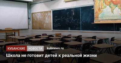 Школа не готовит детей к реальной жизни - kubnews.ru - Россия