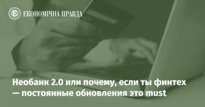 Необанк 2.0 или почему, если ты финтех — постоянные обновления это must - epravda.com.ua - Украина
