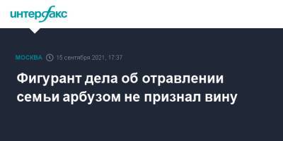Андрей Сергеев - Антон Котов - Фигурант дела об отравлении семьи арбузом не признал вину - interfax.ru - Москва - Россия