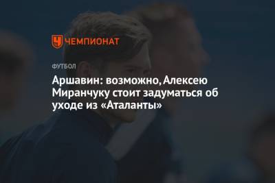 Андрей Аршавин - Алексей Миранчук - Аршавин: возможно, Алексею Миранчуку стоит задуматься об уходе из «Аталанты» - championat.com - Россия