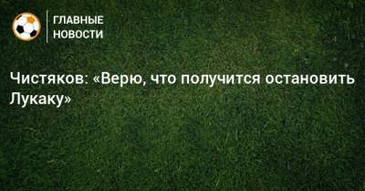 Дмитрий Чистяков - Чистяков: «Верю, что получится остановить Лукаку» - bombardir.ru
