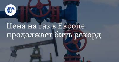 Цена на газ в Европе продолжает бить рекорд - ura.news