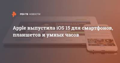 Apple выпустила iOS 15 для смартфонов, планшетов и умных часов - ren.tv - США