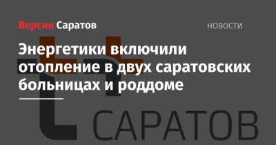 Энергетики включили отопление в двух саратовских больницах и роддоме - nversia.ru - Саратов
