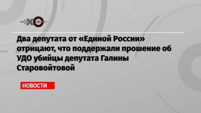 Галина Старовойтова - Два депутата от «Единой России» отрицают, что поддержали прошение об УДО убийцы депутата Галины Старовойтовой - echo.msk.ru - Россия - Санкт-Петербург