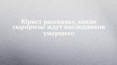 Иван Соловьев - Юрист рассказал, какие сюрпризы ждут наследников умершего - chelny-izvest.ru - Россия