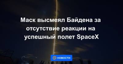 Илон Маск - Джо Байден - Маск высмеял Байдена за отсутствие реакции на успешный полет SpaceX - news.mail.ru - США - Twitter