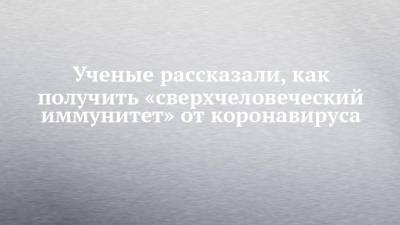 Ученые рассказали, как получить «сверхчеловеческий иммунитет» от коронавируса, - chelny-izvest.ru - Англия