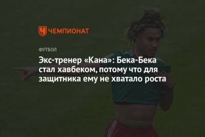 Экс-тренер «Кана»: Бека-Бека стал хавбеком, потому что для защитника ему не хватало роста - championat.com - Москва