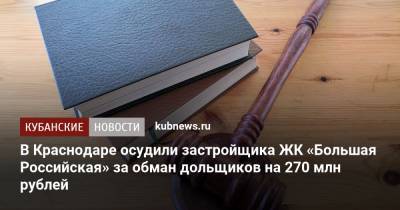В Краснодаре осудили застройщика ЖК «Большая Российская» за обман дольщиков на 270 млн рублей - kubnews.ru - Краснодарский край - Краснодар