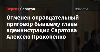 Отменен оправдательный приговор бывшему главе администрации Саратова Алексею Прокопенко - nversia.ru - Россия - Саратов