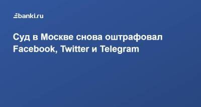 Суд в Москве снова оштрафовал Facebook, Twitter и Telegram - smartmoney.one - Москва