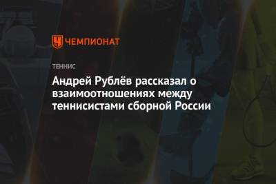 Андрей Рублев - Андрей Рублёв рассказал о взаимоотношениях между теннисистами сборной России - championat.com - Россия