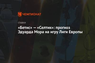 Эдуард Мор - «Бетис» – «Селтик»: прогноз Эдуарда Мора на игру Лиги Европы - championat.com - Россия - Шотландия
