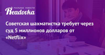 Советская шахматистка требует через суд 5 миллионов долларов от «Netflix» - readovka.news