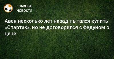 Петр Авен - Леонид Федун - Авен несколько лет назад пытался купить «Спартак», но не договорился с Федуном о цене - bombardir.ru