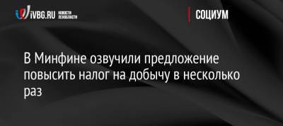 В Минфине озвучили предложение повысить налог на добычу в несколько раз - ivbg.ru - Россия - Украина