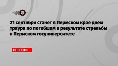 Тимур Бекмансуров - 21 сентября станет в Пермском крае днем траура по погибшим в результате стрельбы в Пермском госуниверситете - echo.msk.ru - Пермь - Пермский край