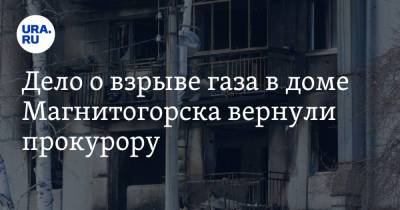 Дело о взрыве газа в доме Магнитогорска вернули прокурору - ura.news - Магнитогорск