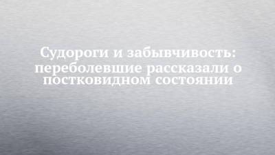 Судороги и забывчивость: переболевшие рассказали о постковидном состоянии - chelny-izvest.ru