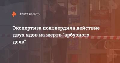 Экспертиза подтвердила действие двух ядов на жертв "арбузного дела" - ren.tv - Москва