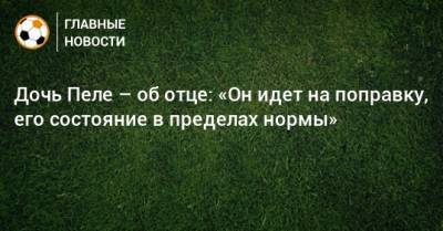 Дочь Пеле – об отце: «Он идет на поправку, его состояние в пределах нормы» - bombardir.ru - Бразилия