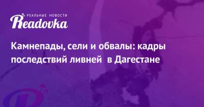 Камнепады, сели и обвалы: кадры последствий ливней в Дагестане - readovka.ru - респ. Дагестан - респ. Карачаево-Черкесия