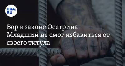 Вор в законе Осетрина Младший не смог избавиться от своего титула - ura.news - Россия - Нижегородская обл. - Саратовская обл. - Кировская обл.