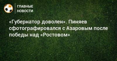 Дмитрий Азаров - Сергей Пиняев - «Губернатор доволен». Пиняев сфотографировался с Азаровым после победы над «Ростовом» - bombardir.ru - Самарская обл.