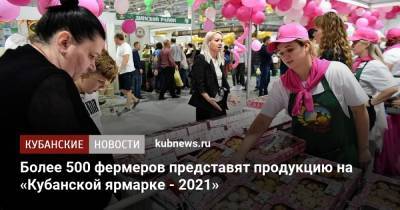 Более 500 фермеров представят продукцию на «Кубанской ярмарке - 2021» - kubnews.ru - Краснодарский край