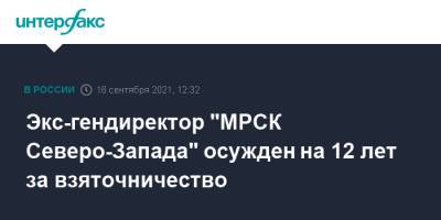 Экс-гендиректор "МРСК Северо-Запада" осужден на 12 лет за взяточничество - interfax.ru - Москва - респ. Коми - Сыктывкар