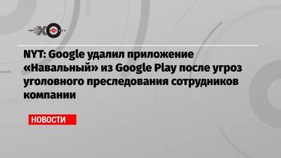 Кирилл Мартынов - NYT: Google удалил приложение «Навальный» из Google Play после угроз уголовного преследования сотрудников компании - echo.msk.ru - Москва - Россия - New York