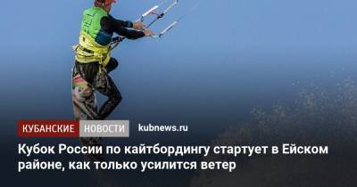 Кубок России по кайтбордингу стартует в Ейском районе, как только усилится ветер - kubnews.ru - Москва - Россия - Санкт-Петербург - Сочи - Краснодарский край - Краснодар - Ростов-На-Дону - Новороссийск - Ейск - район Ейский - Сызрань