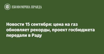 Сергей Марченко - Новости 15 сентября: цена на газ обновляет рекорды, проект госбюджета передали в Раду - epravda.com.ua - Украина