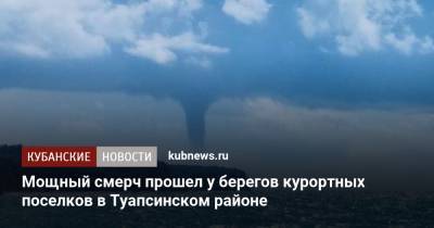 Мощный смерч прошел у берегов курортных поселков в Туапсинском районе - kubnews.ru - Анапа - Краснодарский край