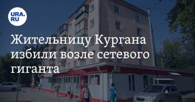 Жительницу Кургана избили возле сетевого гиганта. «Просто шла за продуктами» - ura.news