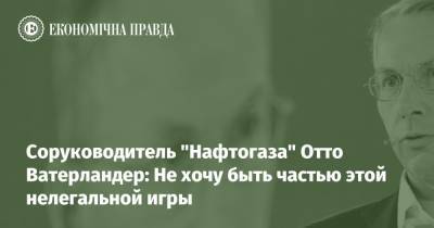 Соруководитель "Нафтогаза" Отто Ватерландер: Не хочу быть частью этой нелегальной игры - epravda.com.ua - Украина