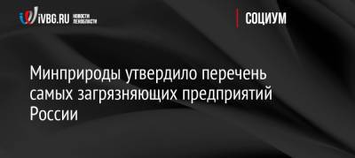 Александр Козлов - Минприроды утвердило перечень самых загрязняющих предприятий России - ivbg.ru - Россия - Украина - Экология