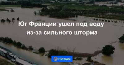 Юг Франции ушел под воду из-за сильного шторма - news.mail.ru - Англия - Бельгия - Франция