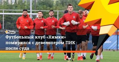 Футбольный клуб «Химки» помирился с девелопером ПИК после суда - ridus.ru - Москва - Московская обл.
