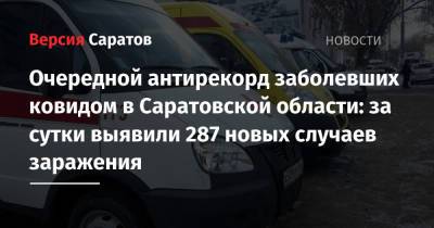 Очередной антирекорд заболевших ковидом в регионе: за сутки выявили 287 новых случаев заражения - nversia.ru - Саратовская обл. - Саратов - район Энгельсский