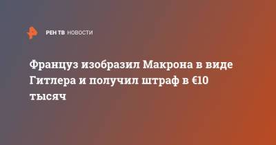 Адольф Гитлер - Эммануэль Макрон - Эмманюэль Макрон - Француз изобразил Макрона в виде Гитлера и получил штраф в €10 тысяч - ren.tv - Франция