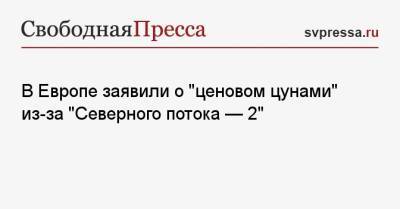В Европе заявили о «ценовом цунами» из-за «Северного потока-2» - svpressa.ru - Англия - Германия - Брюссель
