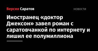 Иностранец «доктор Джексон» завел роман с саратовчанкой по интернету и лишил ее полумиллиона - nversia.ru - район Заводский