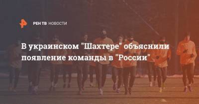 В украинском "Шахтере" объяснили появление команды в "России" - ren.tv - Россия - Украина - Тирасполь