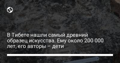 В Тибете нашли самый древний образец искусства. Ему около 200 000 лет, его авторы – дети - liga.net - Украина