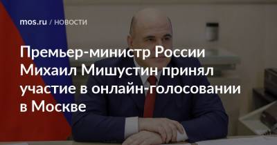 Михаил Мишустин - Премьер-министр России Михаил Мишустин принял участие в онлайн-голосовании в Москве - mos.ru - Москва - Россия