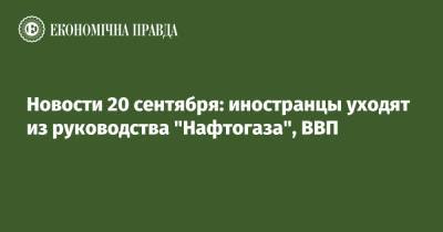 Новости 20 сентября: иностранцы уходят из руководства "Нафтогаза", ВВП - epravda.com.ua - Украина - Одесса
