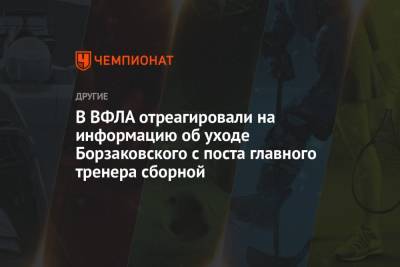 Юрий Борзаковский - В ВФЛА отреагировали на информацию об уходе Борзаковского с поста главного тренера сборной - championat.com - Россия
