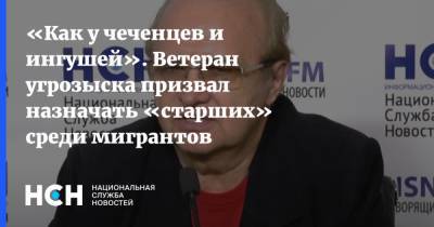 «Как у чеченцев и ингушей». Ветеран угрозыска призвал назначать «старших» среди мигрантов - nsn.fm - Россия